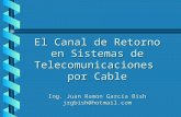 El Canal de Retorno en Sistemas de Telecomunicaciones por Cable Ing. Juan Ramon García Bish jrgbish@hotmail.com.