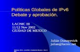 Políticas IPv6 - LACNIC- Ciudad de Mexico - Nov 2002 Políticas Globales de IPv6 Debate y aprobación. Julián Dunayevich julian@lacnic.net LACNIC III 11/12.