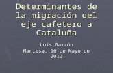 Determinantes de la migración del eje cafetero a Cataluña Luis Garzón Manresa, 16 de Mayo de 2012.