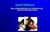 GUATEMALA UNA APROXIMACION AL PROCESO DE EDUCACION INCLUSIVA Nicaragua, mayo 2004 Nicaragua, mayo 2004.