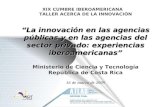 La innovación en las agencias públicas y en las agencias del sector privado: experiencias iberoamericanas XIX CUMBRE IBEROAMERICANA TALLER ACERCA DE LA.