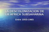 LA DESCOLONIZACION DE LA ÁFRICA SUBSAHARINA Entre 1955-1965.