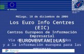 Los Euro Info Centres (EIC) Centros Europeos de Información Empresarial EUROVENTANILLAS Málaga, 18 de diciembre de 2006 Via de acceso a los mercados y.