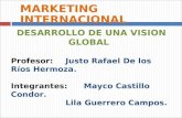 Profesor:Justo Rafael De los Ríos Hermoza. Integrantes:Mayco Castillo Condor. Lila Guerrero Campos. MARKETING INTERNACIONAL DESARROLLO DE UNA VISION GLOBAL.