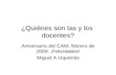 ¿Quiénes son las y los docentes? Aniversario del CAM, febrero de 2009: ¡Felicidades! Miguel A Izquierdo.