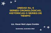 UNIDAD No. 6 SERIES CRONOLÓGICAS, HISTÓRICAS O SERIES DE TIEMPO Lic. Oscar Noé López Cordón Guatemala, noviembre 2010.