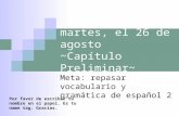 Martes, el 26 de agosto ~Capítulo Preliminar~ Meta: repasar vocabulario y gramática de español 2 Por favor de escribir tu nombre en el papel. Es tu name.