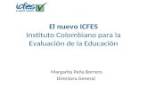 El nuevo ICFES Instituto Colombiano para la Evaluación de la Educación Margarita Peña Borrero Directora General.