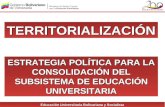 Educación Universitaria Bolivariana y Socialista TERRITORIALIZACIÓNTERRITORIALIZACIÓN ESTRATEGIA POLÍTICA PARA LA CONSOLIDACIÓN DEL SUBSISTEMA DE EDUCACIÓN.