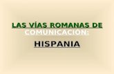 LAS VÍAS ROMANAS DE LAS VÍAS ROMANAS DE COMUNICACIÓN: HISPANIA.