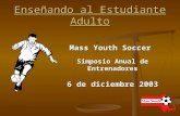Enseñando al Estudiante Adulto Mass Youth Soccer Simposio Anual de Entrenadores 6 de diciembre 2003.