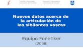 Nuevos datos acerca de la articulación de las sibilantes vascas Equipo Fonetiker (2008) Fonetika Laborategia Deustuko Unibertsitatea Laboratorio de Fonética.