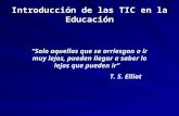 Introducción de las TIC en la Educación Solo aquellos que se arriesgan a ir muy lejos, pueden llegar a saber lo lejos que pueden ir T. S. Elliot.