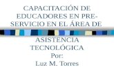 CAPACITACIÓN DE EDUCADORES EN PRE- SERVICIO EN EL ÁREA DE ASISTENCIA TECNOLÓGICA Por: Luz M. Torres.