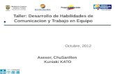Taller: Desarrollo de Habilidades de Comunicacion y Trabajo en Equipo Octubre, 2012 Asesor, ChuSanRen Kuniaki KATO.