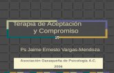 Terapia de Aceptación y Compromiso Ps Jaime Ernesto Vargas-Mendoza Asociación Oaxaqueña de Psicología A.C. 2006.