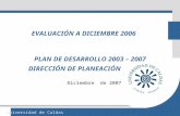 Universidad de Caldas PLAN DE DESARROLLO 2003 – 2007 Diciembre de 2007 DIRECCIÓN DE PLANEACIÓN EVALUACIÓN A DICIEMBRE 2006.