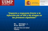 Impacto y respuesta frente a la infección por el VIH y las drogas en las prisiones españolas Dr. Enrique J. Acín García Jefe del Area de Salud Pública.