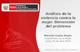 Análisis de la violencia contra la mujer. Dimensión del problema Marcela Huaita Alegre Viceministra de la Mujer Lima, 22 de abril 2013.