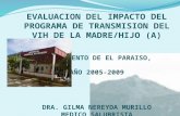 EVALUACION DEL IMPACTO DEL PROGRAMA DE TRANSMISION DEL VIH DE LA MADRE/HIJO (A) DEPARTAMENTO DE EL PARAISO, AÑO 2005-2009 DRA. GILMA NEREYDA MURILLO MEDICO.