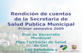 Rendición de cuentas de la Secretaria de Salud Publica Municipal Primer semestre 2009 Plan de Desarrollo Municipal Plan Territorial de Salud de Cali Cali.