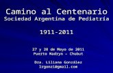 Camino al Centenario Sociedad Argentina de Pediatría 1911-2011 27 y 28 de Mayo de 2011 Puerto Madryn – Chubut Dra. Liliana González lrgonzi@gmail.com.
