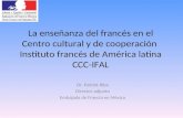 La enseñanza del francés en el Centro cultural y de cooperación Instituto francés de América latina CCC-IFAL Dr. Patrick Riba Director adjunto Embajada.
