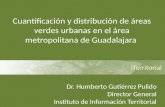 ITerritorial Cuantificación y distribución de áreas verdes urbanas en el área metropolitana de Guadalajara Dr. Humberto Gutiérrez Pulido Director General.