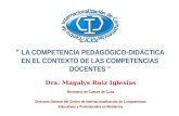 LA COMPETENCIA PEDAGÓGICO-DIDÁCTICA EN EL CONTEXTO DE LAS COMPETENCIAS DOCENTES Dra. Magalys Ruiz Iglesias Ministerio de Cultura de Cuba Directora General.