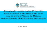1 Jornada de trabajo sobre Proyectos Sociocomunitarios Solidarios en el marco de los Planes de Mejora Institucionales de Educación Secundaria Julio 2011.