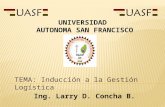 Inducción a la Gestión Logística TEMA: Inducción a la Gestión Logística Ing. Larry D. Concha B. UNIVERSIDAD AUTONOMA SAN FRANCISCO.