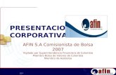 PRESENTACION CORPORATIVA AFIN S.A Comisionista de Bolsa 2007 Vigilado por Superintendencia Financiera de Colombia Miembro Bolsa de Valores de Colombia.