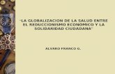 " LA GLOBALIZACION DE LA SALUD ENTRE EL REDUCCIONISMO ECONÓMICO Y LA SOLIDARIDAD CIUDADANA" ALVARO FRANCO G.