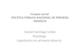 Conpes social POLÍTICA PÚBLICA NACIONAL DE PRIMERA INFANCIA Daniel Santiago Uribe Psicólogo Legislación en primera infancia.