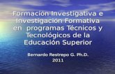 Formaci ó n Investigativa e Investigaci ó n Formativa en programas Técnicos y Tecnológicos de la Educación Superior Bernardo Restrepo G. Ph.D. 2011.