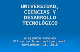 UNIVERSIDAD, CIENCIAS Y DESARROLLO TECNOLÓGICO Alejandro Canales VII curso Interinstitucional Noviembre, 18, 2013.