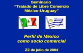 Seminario Tratado de Libre Comercio México-Uruguay Perfil de México como socio comercial 22 de julio de 2004.