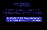 IES JAUME I (ONTINYENT) IES JAUME I (ONTINYENT) CASTELLANO: LENGUA Y LITERATURA (1º BACHILLER) EL MODELO DE COMUNICACIÓN Y LAS FUNCIONES DEL LENGUAJE.