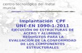 Centro tecnológico del metal murcia Implantación CPF UNE-EN 1090-1:2011 EJECUCIÓN DE ESTRUCTURAS DE ACERO Y ALUMINIO. REQUISITOS PARA LA EVALUACIÓN DE.