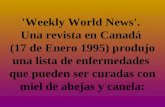 'Weekly World News'. Una revista en Canadá (17 de Enero 1995) produjo una lista de enfermedades que pueden ser curadas con miel de abejas y canela: