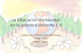 La Educación Ambiental en la práctica docente I, II CURSO DE FORMACIÓN CONTINUA 2008 - 2009 2009 - 2010.