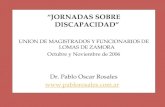 “JORNADAS SOBRE DISCAPACIDAD” UNION DE MAGISTRADOS Y FUNCIONARIOS DE LOMAS DE ZAMORA Octubre y Noviembre de 2006 Dr. Pablo Oscar Rosales .