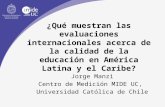 ¿Qué muestran las evaluaciones internacionales acerca de la calidad de la educación en América Latina y el Caribe? Jorge Manzi Centro de Medición MIDE.