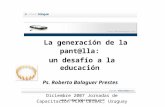 Www.robertobalaguer.com La generación de la pant@lla: un desafío a la educación Ps. Roberto Balaguer Prestes Diciembre 2007 Jornadas de Capacitación PLAN.
