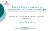 Talleres Extracurriculares, un desafío para la Educación Municipal El Caso del Liceo Francisco Frías Valenzuela (La Granja) Felipe Poblete Garrido Facultad.