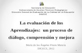 La evaluación de los Aprendizajes: un proceso de diálogo, comprensión y mejora María de los Ángeles Flores Mencía DIGECE, 2012 Secretaría de Educación.