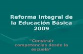 Reforma Integral de la Educación Básica 2009 Construir competencias desde la escuela.