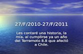 27/F/2010-27/F/2011 Les contaré una historia, la mía, al cumplirse ya un año del Terremoto 8.8 que afectó a Chile.