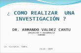 ¿ COMO REALIZAR UNA INVESTIGACIÓN ? DR. ARMANDO VALDEZ CANTU EDUCACION Y DESARROLLO HUMANO CD. VICTORIA, TAMPS. JULIO- 2009.