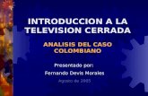 INTRODUCCION A LA TELEVISION CERRADA ANALISIS DEL CASO COLOMBIANO Presentado por: Fernando Devis Morales Agosto de 2005.